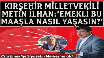 CHP Kırşehir Milletvekili Metin İlhan: “Emekli Bu Maaşla Nasıl Yaşasın?”