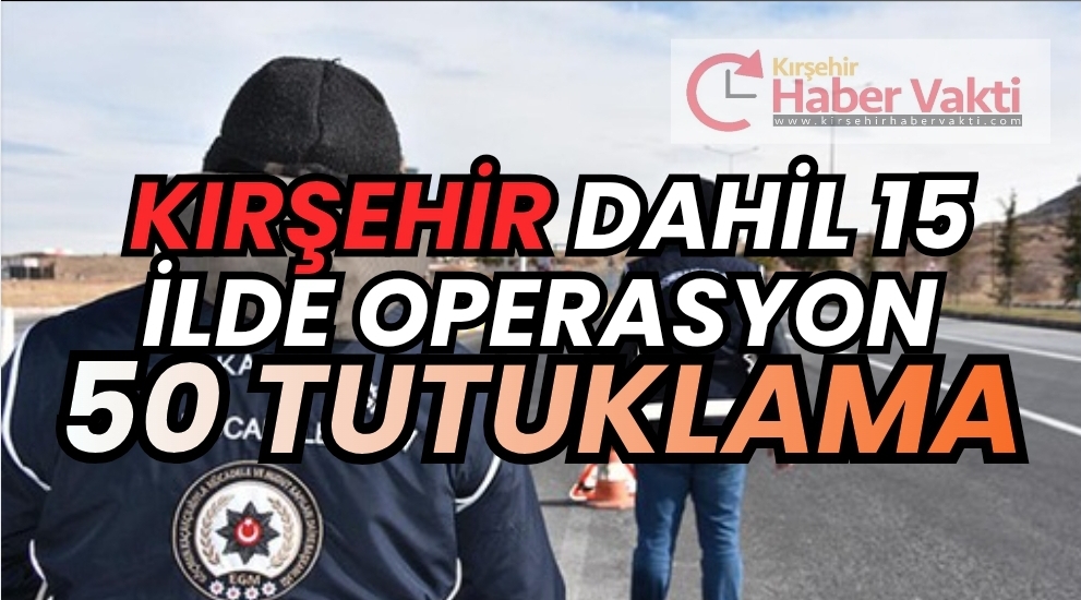 KIRŞEHİR DAHİL 15 İLDE GÖÇMEN KAÇAKÇILIĞINA DARBE