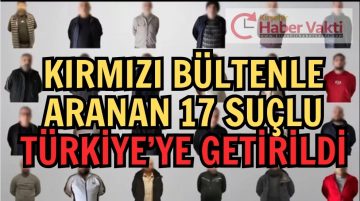 KIRMIZI BÜLTEN VE DİFÜZYONLA ARANAN 17 SUÇLU TÜRKİYE’YE GETİRİLDİ