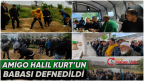AMİGO HALİL KURT’UN BABASI DEFNEDİLDİ