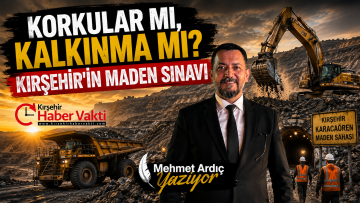 MEHMET ARDIÇ YAZDI:KORKULAR MI, KALKINMA MI? KIRŞEHİR’İN MADEN SINAVI