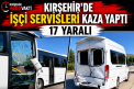 KIRŞEHİR’DE İŞÇİ SERVİSLERİ ÇARPIŞTI: 17 YARALI