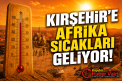 KIRŞEHİR’E AFRİKA SICAKLARI GELİYOR!