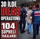 30 İLDE DEAŞ OPERASYONU 104 ŞÜPHELİ YAKALANDI
