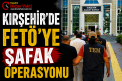 KIRŞEHİR’DE FETÖ’YE ŞAFAK OPERASYONU