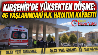 KIRŞEHİR’DE YÜKSEKTEN DÜŞME: 45 YAŞLARINDAKİ H.K. HAYATINI KAYBETTİ Kırşehir kent