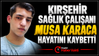 KIRŞEHİR SAĞLIK ÇALIŞANI MUSA KARACA HAYATINI KAYBETTİ